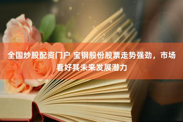 全國炒股配資門戶 寶鋼股份股票走勢強勁，市場看好其未來發展潛力